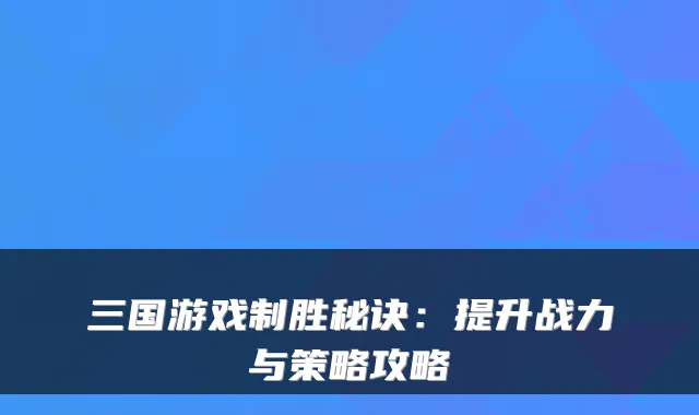 三国游戏制胜秘诀：提升战力与策略攻略