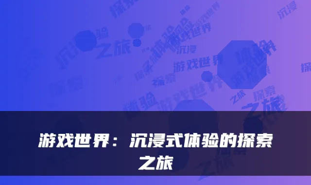 游戏世界:沉浸式体验的探索之旅