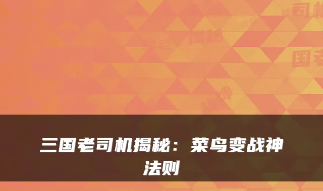 三国老司机揭秘:菜鸟变战神法则