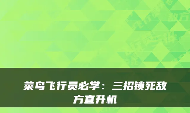 菜鸟飞行员必学：三招锁死敌方直升机