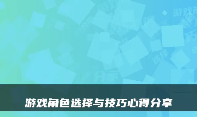 游戏角色选择与技巧心得分享