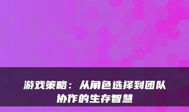 游戏策略：从角色选择到团队协作的生存智慧