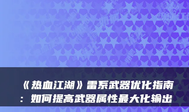 《热血江湖》雷系武器优化指南：如何提高武器属性最大化输出