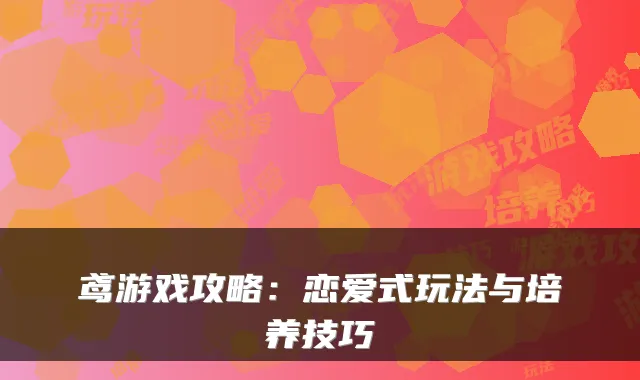 鸢游戏攻略：恋爱式玩法与培养技巧