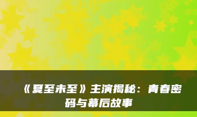 《夏至未至》主演揭秘：青春密码与幕后故事