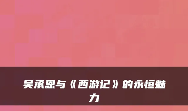 吴承恩与《西游记》的永恒魅力