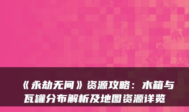 《永劫无间》资源攻略:木箱与瓦罐分布解析及地图资源详览