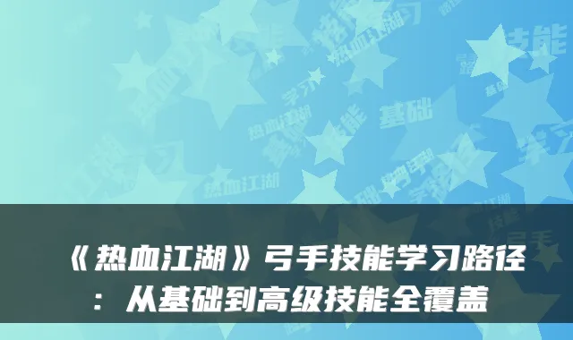 《热血江湖》弓手技能学习路径：从基础到高级技能全覆盖