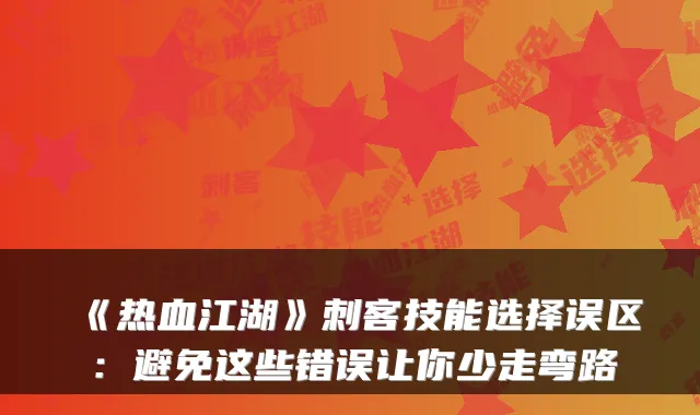 《热血江湖》刺客技能选择误区：避免这些错误让你少走弯路