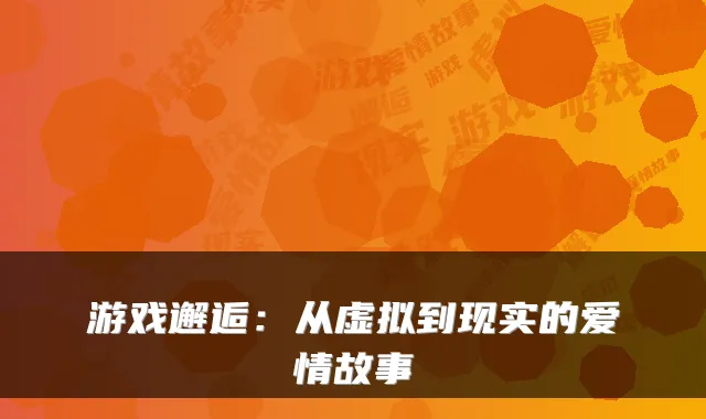 游戏邂逅：从虚拟到现实的爱情故事