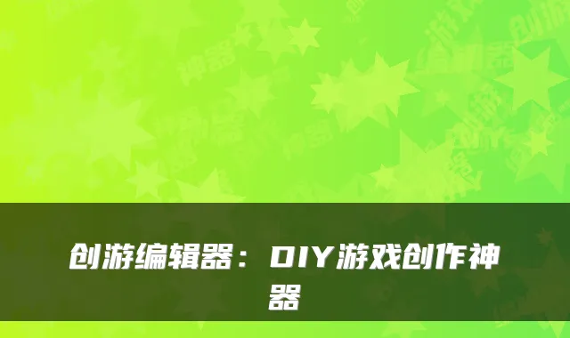 创游编辑器:DIY游戏创作神器