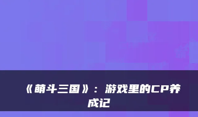 《萌斗三国》：游戏里的CP养成记