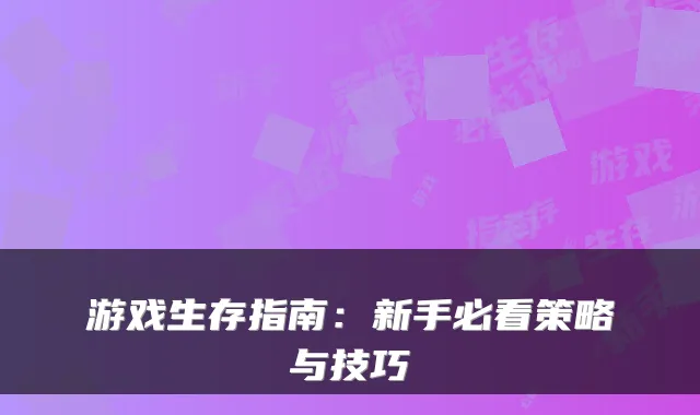 游戏生存指南:新手必看策略与技巧
