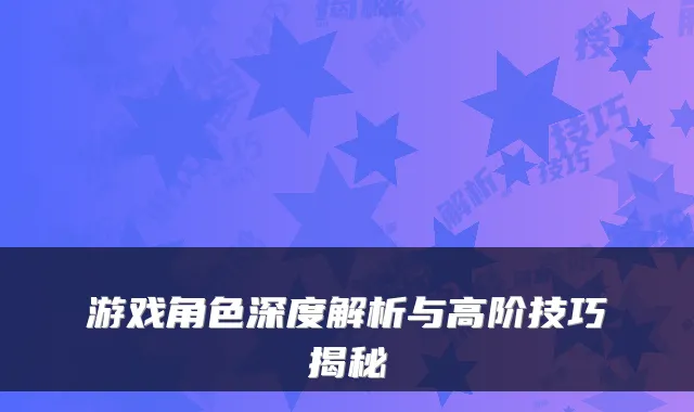 游戏角色深度解析与高阶技巧揭秘