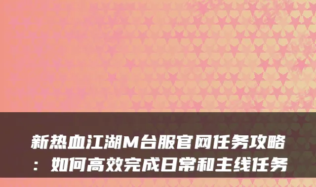 新热血江湖M台服官网任务攻略：如何高效完成日常和主线任务