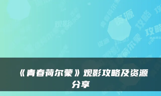 《青春荷尔蒙》观影攻略及资源分享