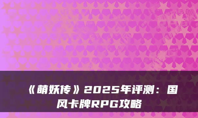《萌妖传》2025年评测：国风卡牌RPG攻略