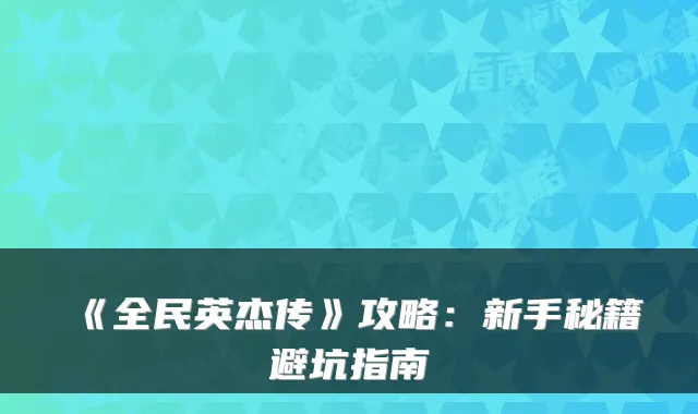 《全民英杰传》攻略：新手秘籍避坑指南