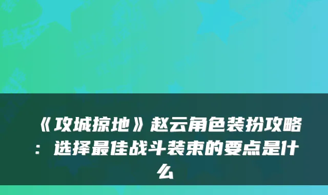 《攻城掠地》赵云角色装扮攻略:选择佳战斗装束的要点是什么