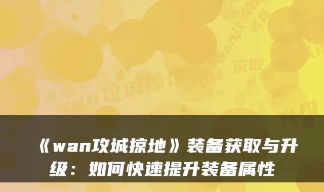 《wan攻城掠地》装备获取与升级：如何快速提升装备属性