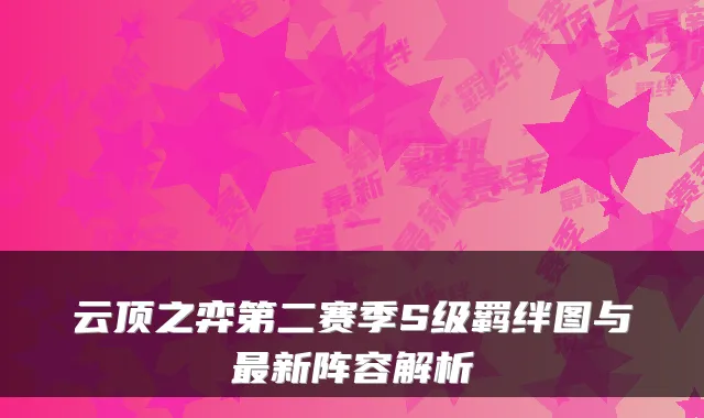 云顶之弈第二赛季S级羁绊图与新阵容解析