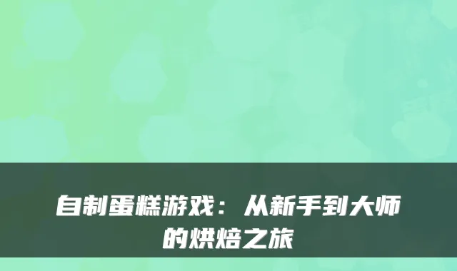 自制蛋糕游戏：从新手到大师的烘焙之旅
