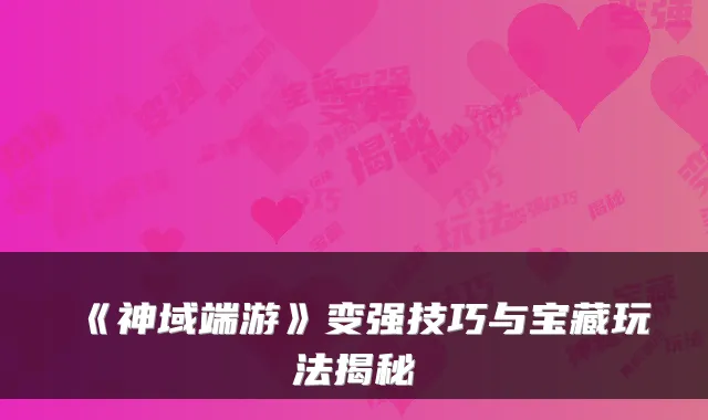 《神域端游》变强技巧与宝藏玩法揭秘