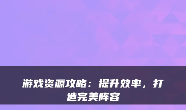 游戏资源攻略：提升效率，打造阵容
