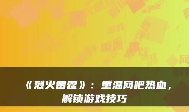 《烈火雷霆》：重温网吧热血，解锁游戏技巧