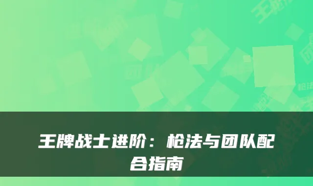 王牌战士进阶：枪法与团队配合指南