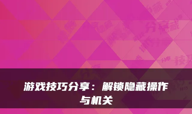 游戏技巧分享：解锁隐藏操作与机关