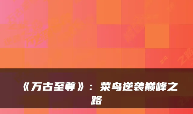 《万古至尊》：菜鸟逆袭巅峰之路