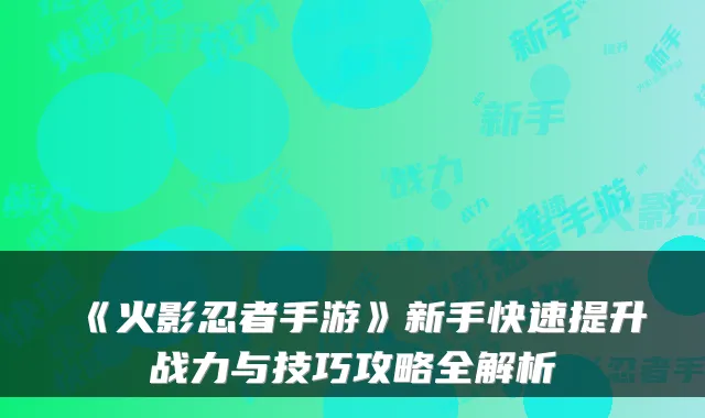 《火影忍者手游》新手快速提升战力与技巧攻略全解析