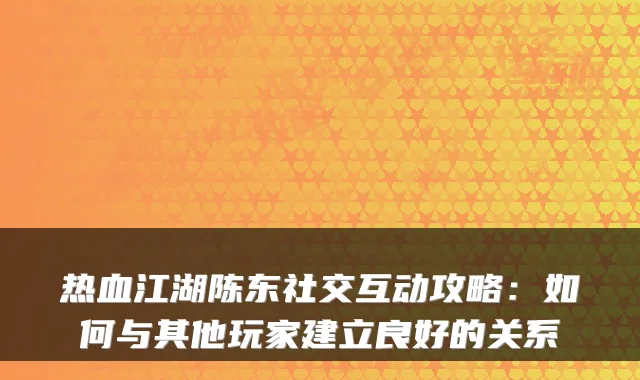 热血江湖陈东社交互动攻略：如何与其他玩家建立良好的关系