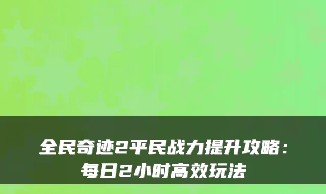 全民奇迹2平民战力提升攻略：每日2小时高效玩法