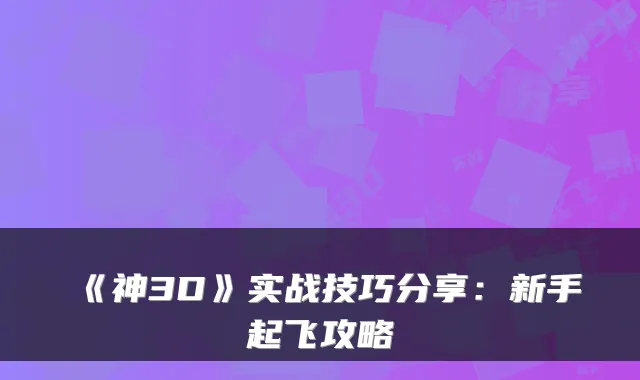 《神3D》实战技巧分享:新手起飞攻略