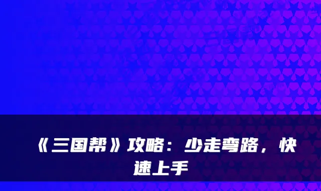 《三国帮》攻略：少走弯路，快速上手