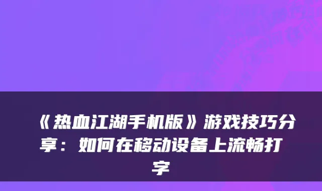《热血江湖手机版》游戏技巧分享:如何在移动设备上流畅打字