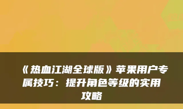 《热血江湖全球版》苹果用户专属技巧:提升角色等级的实用攻略