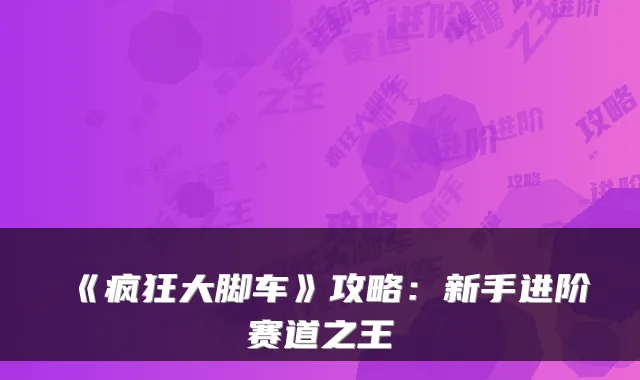 《疯狂大脚车》攻略：新手进阶赛道之王
