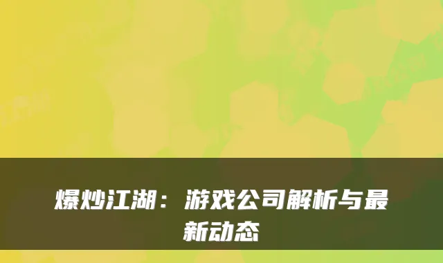 爆炒江湖：游戏公司解析与新动态