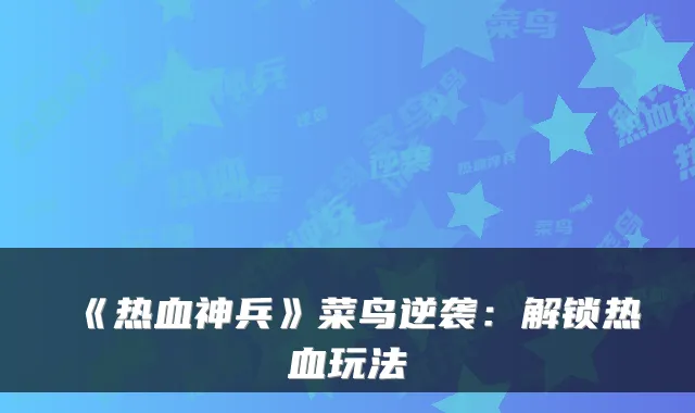 《热血神兵》菜鸟逆袭：解锁热血玩法