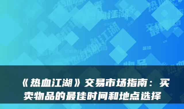 《热血江湖》交易市场指南：买卖物品的佳时间和地点选择