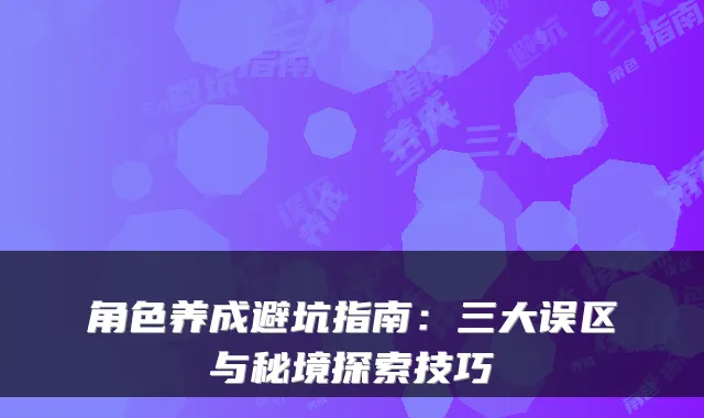 角色养成避坑指南：三大误区与秘境探索技巧