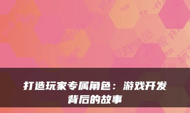 打造玩家专属角色：游戏开发背后的故事