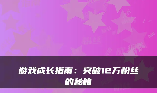 游戏成长指南：突破12万粉丝的秘籍