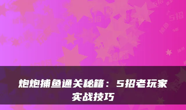炮炮捕鱼通关秘籍：5招老玩家实战技巧
