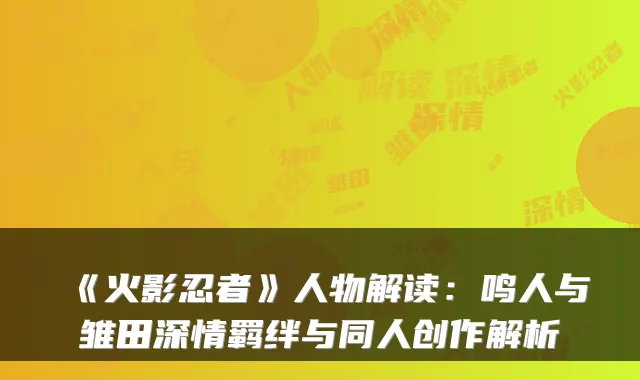 《火影忍者》人物解读：鸣人与雏田深情羁绊与同人创作解析