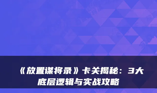 《放置谋将录》卡关揭秘：3大底层逻辑与实战攻略