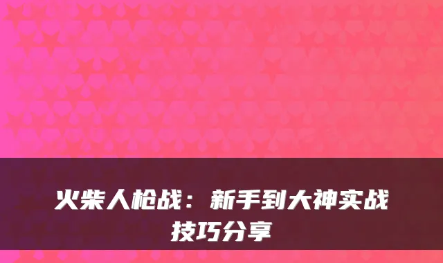 火柴人枪战：新手到大神实战技巧分享